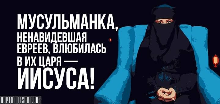 Мусульманка, ненавидевшая евреев, влюбилась в их Царя — Иисуса!