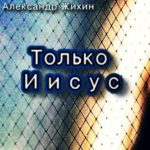 Александр Жихин. Альбом: Только Иисус